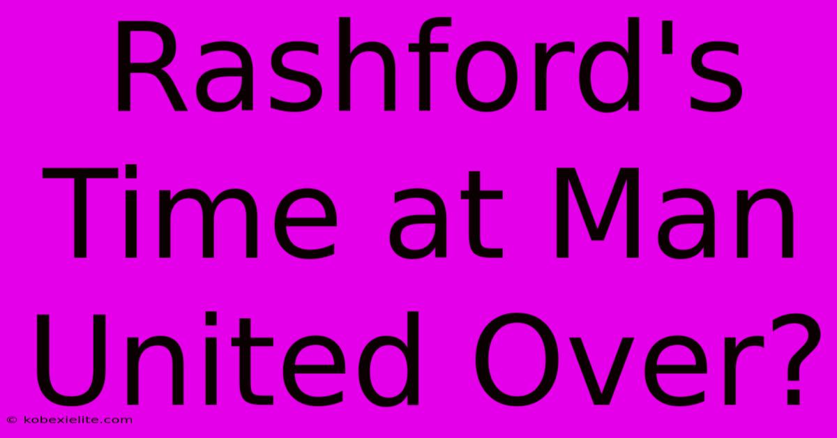 Rashford's Time At Man United Over?