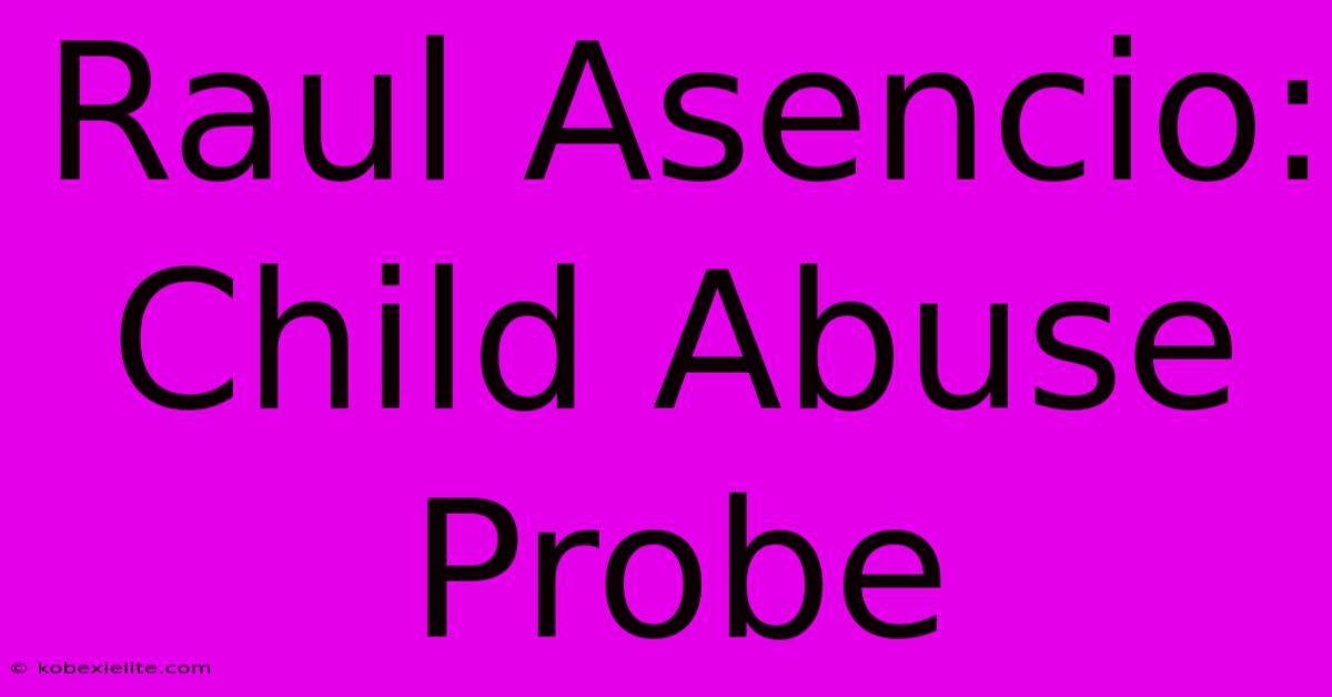 Raul Asencio: Child Abuse Probe