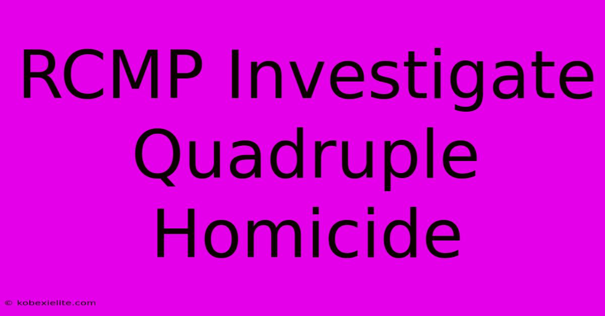 RCMP Investigate Quadruple Homicide