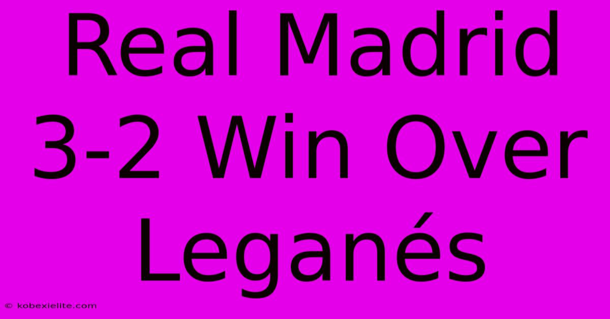 Real Madrid 3-2 Win Over Leganés