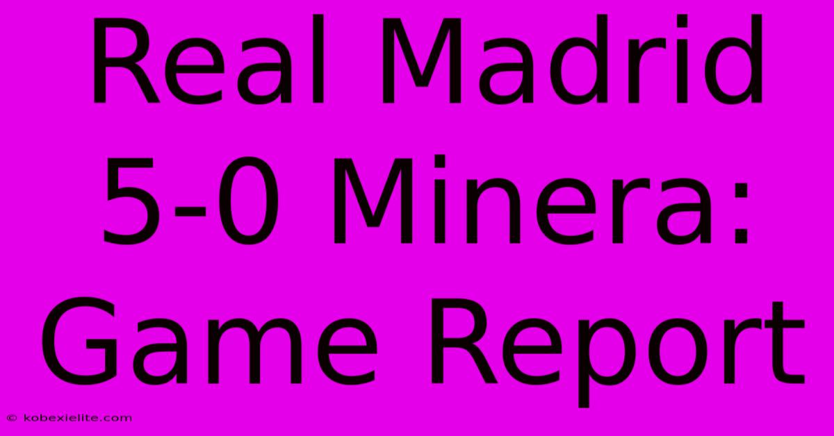 Real Madrid 5-0 Minera: Game Report