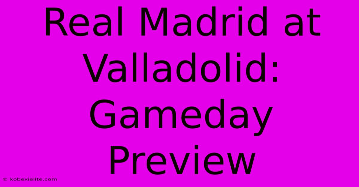 Real Madrid At Valladolid: Gameday Preview