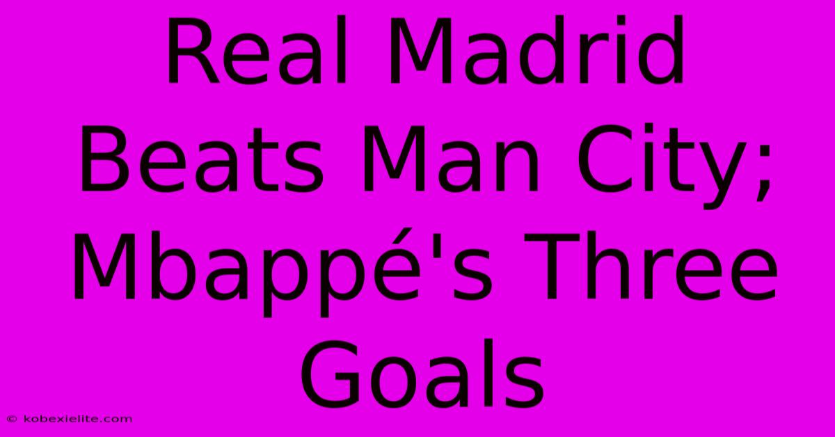 Real Madrid Beats Man City; Mbappé's Three Goals