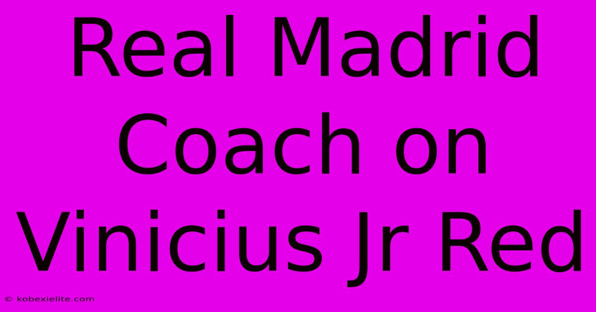 Real Madrid Coach On Vinicius Jr Red