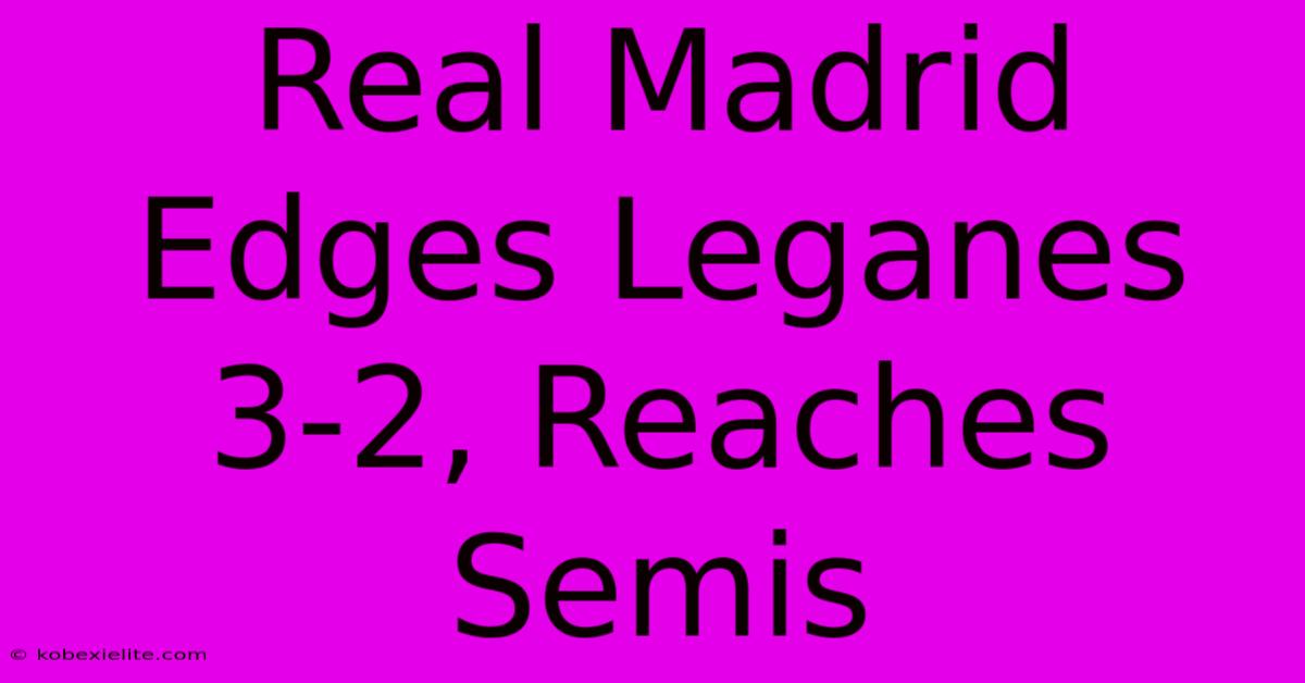 Real Madrid Edges Leganes 3-2, Reaches Semis