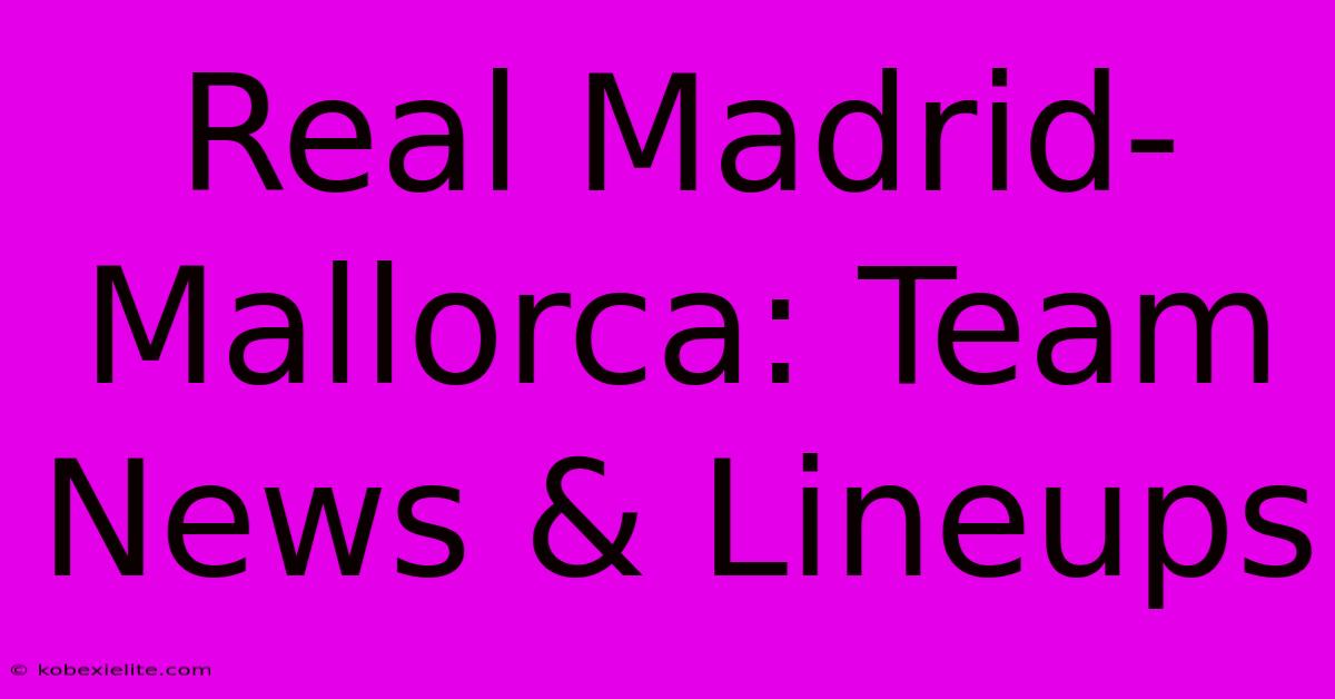 Real Madrid-Mallorca: Team News & Lineups