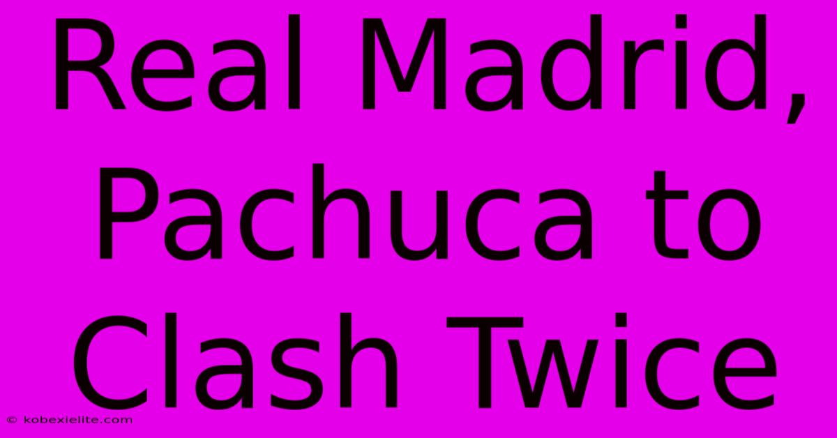 Real Madrid, Pachuca To Clash Twice Real Madrid, Pachuca To Clash Twice