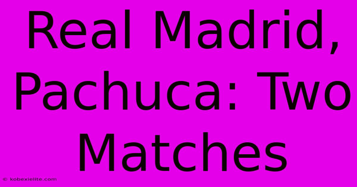 Real Madrid, Pachuca: Two Matches Real Madrid, Pachuca: Two Matches