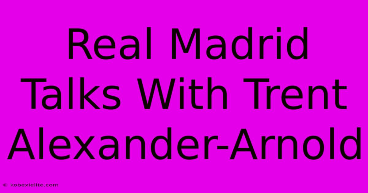 Real Madrid Talks With Trent Alexander-Arnold