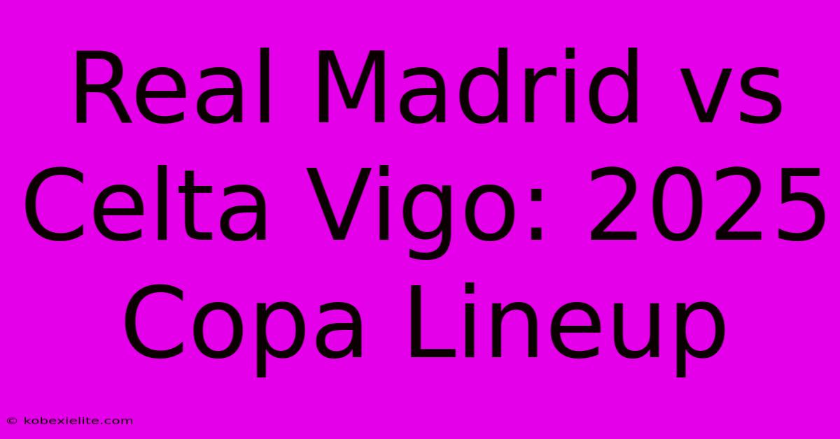 Real Madrid Vs Celta Vigo: 2025 Copa Lineup