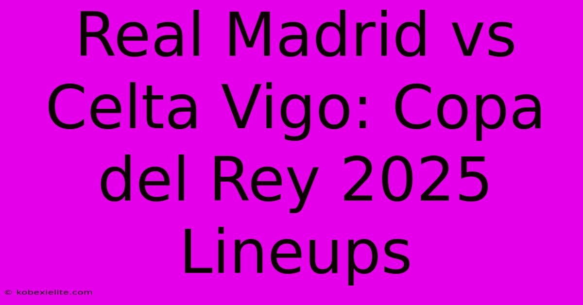 Real Madrid Vs Celta Vigo: Copa Del Rey 2025 Lineups