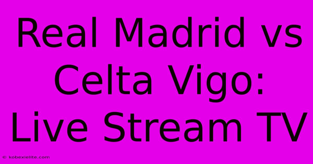 Real Madrid Vs Celta Vigo: Live Stream TV