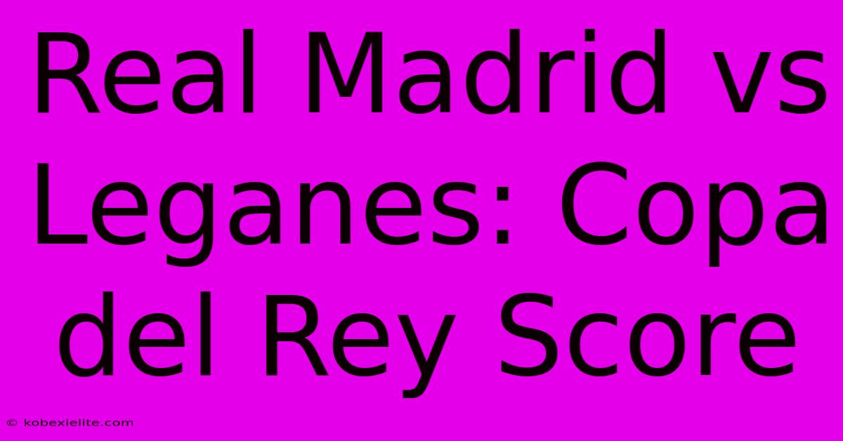 Real Madrid Vs Leganes: Copa Del Rey Score