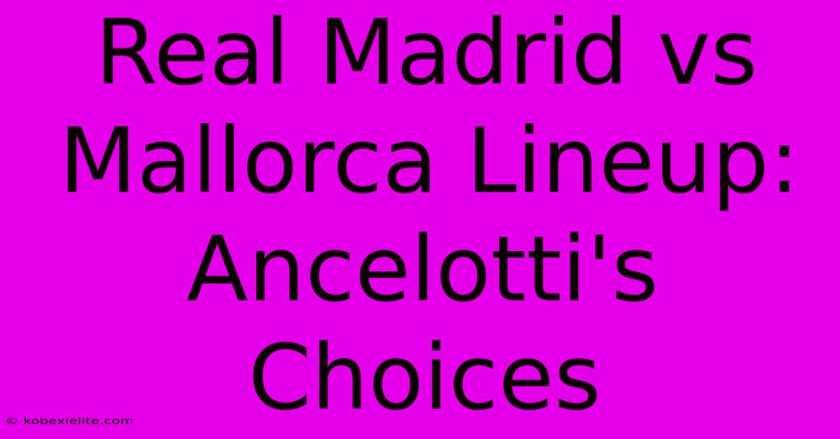 Real Madrid Vs Mallorca Lineup: Ancelotti's Choices