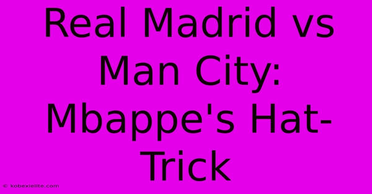 Real Madrid Vs Man City: Mbappe's Hat-Trick