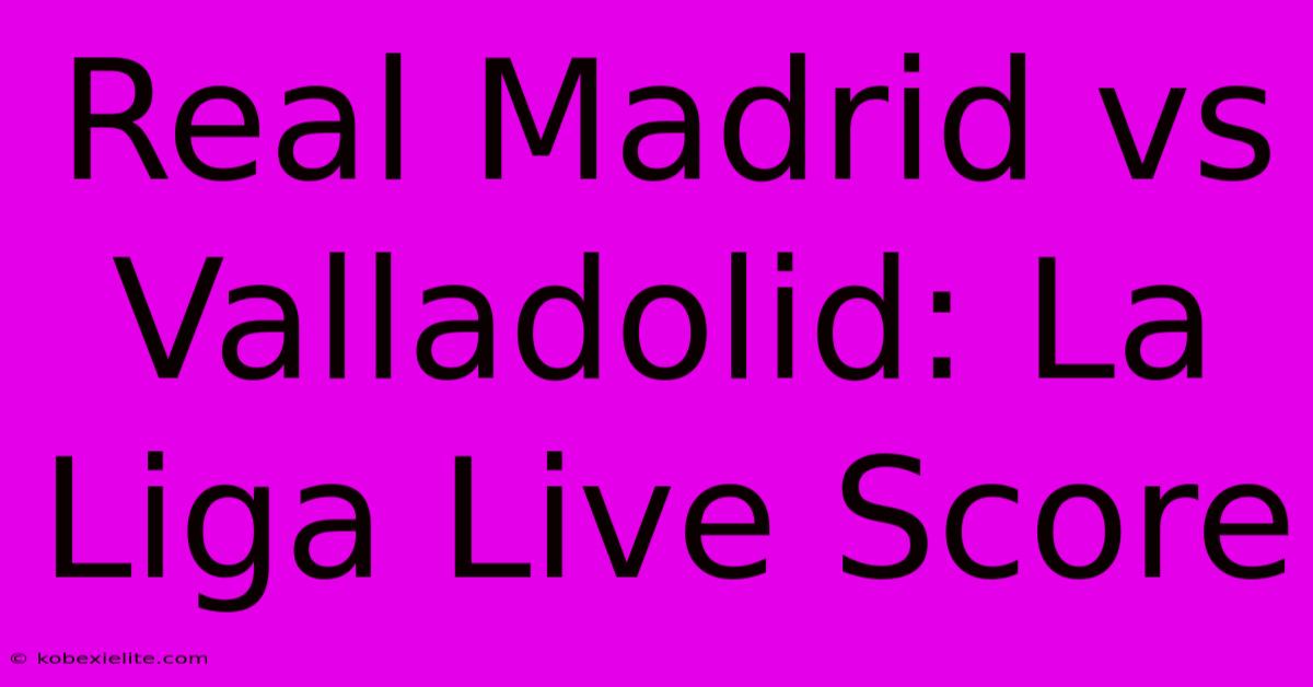 Real Madrid Vs Valladolid: La Liga Live Score