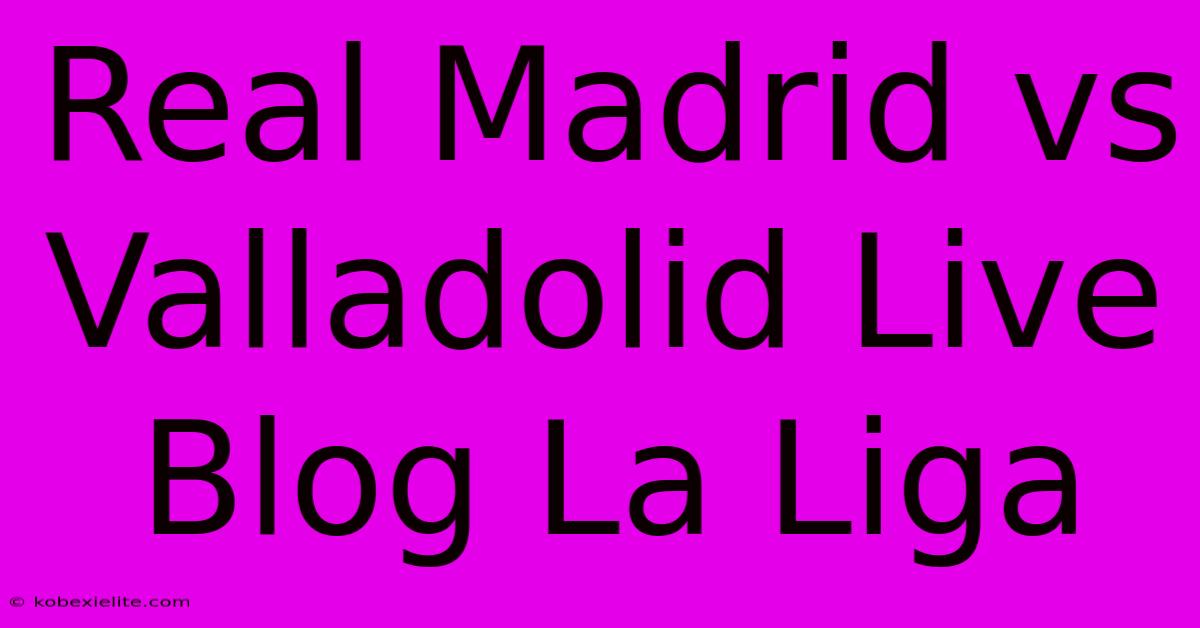 Real Madrid Vs Valladolid Live Blog La Liga