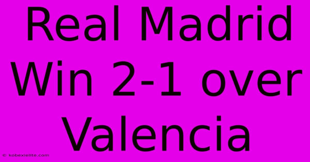 Real Madrid Win 2-1 Over Valencia