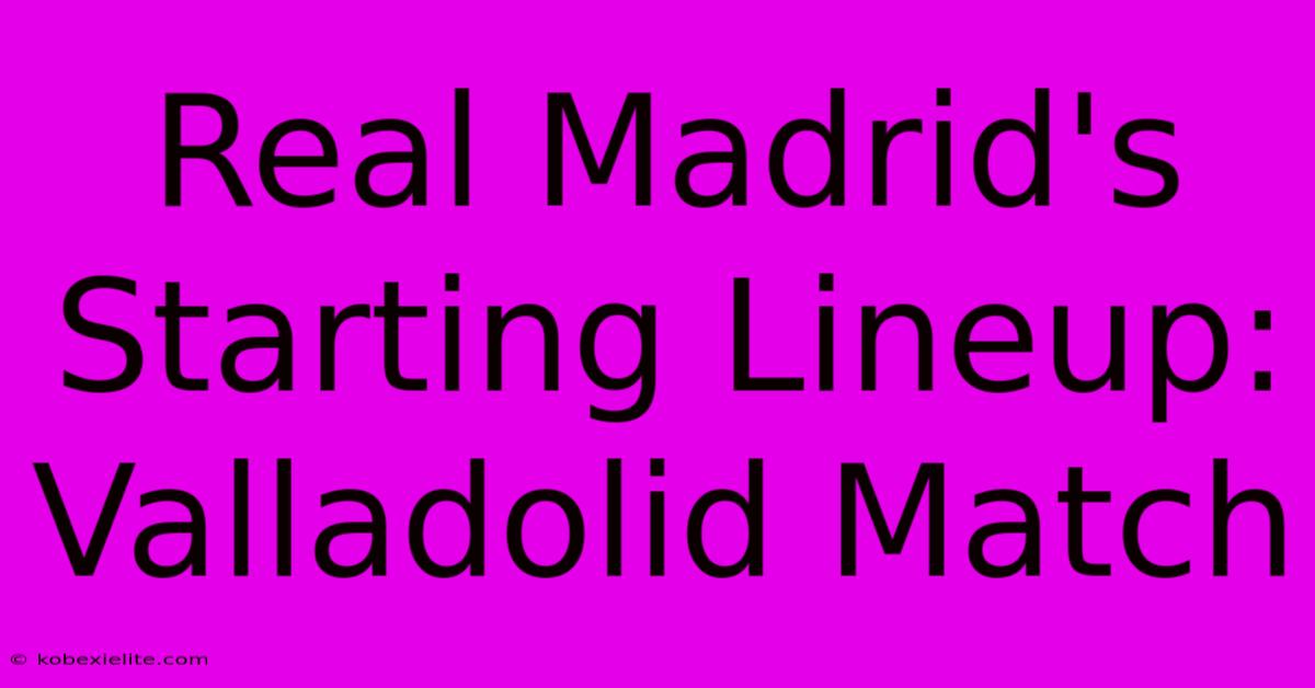 Real Madrid's Starting Lineup: Valladolid Match