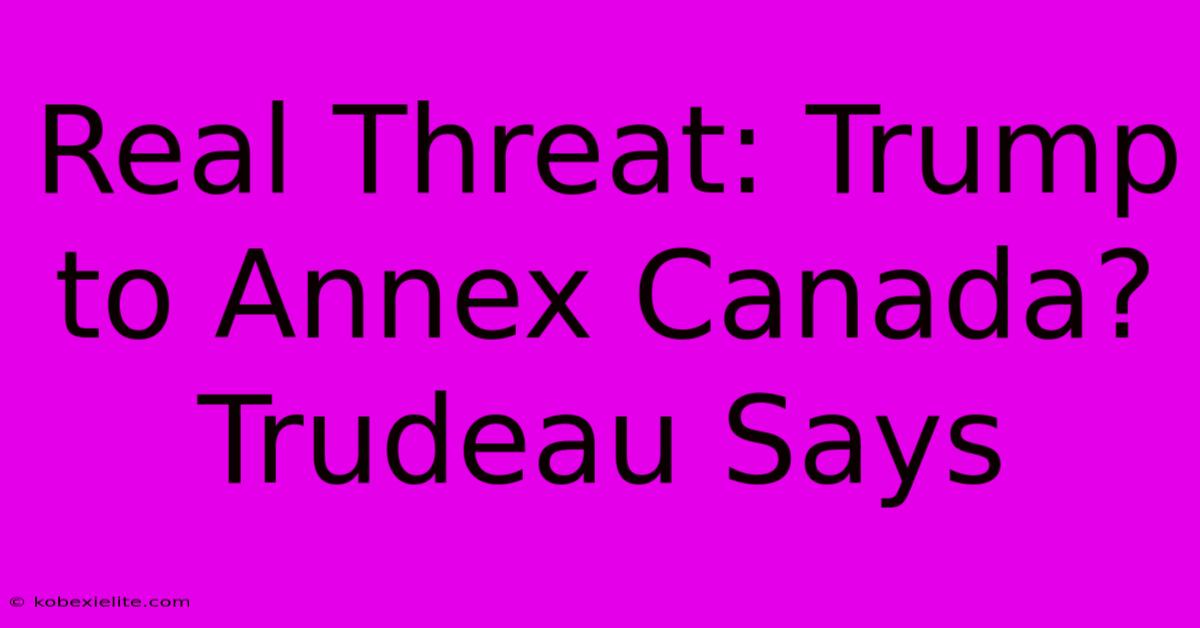 Real Threat: Trump To Annex Canada? Trudeau Says