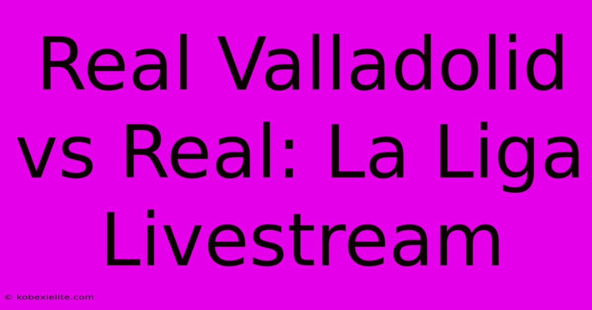 Real Valladolid Vs Real: La Liga Livestream