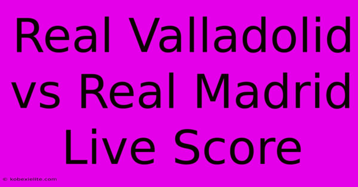 Real Valladolid Vs Real Madrid Live Score