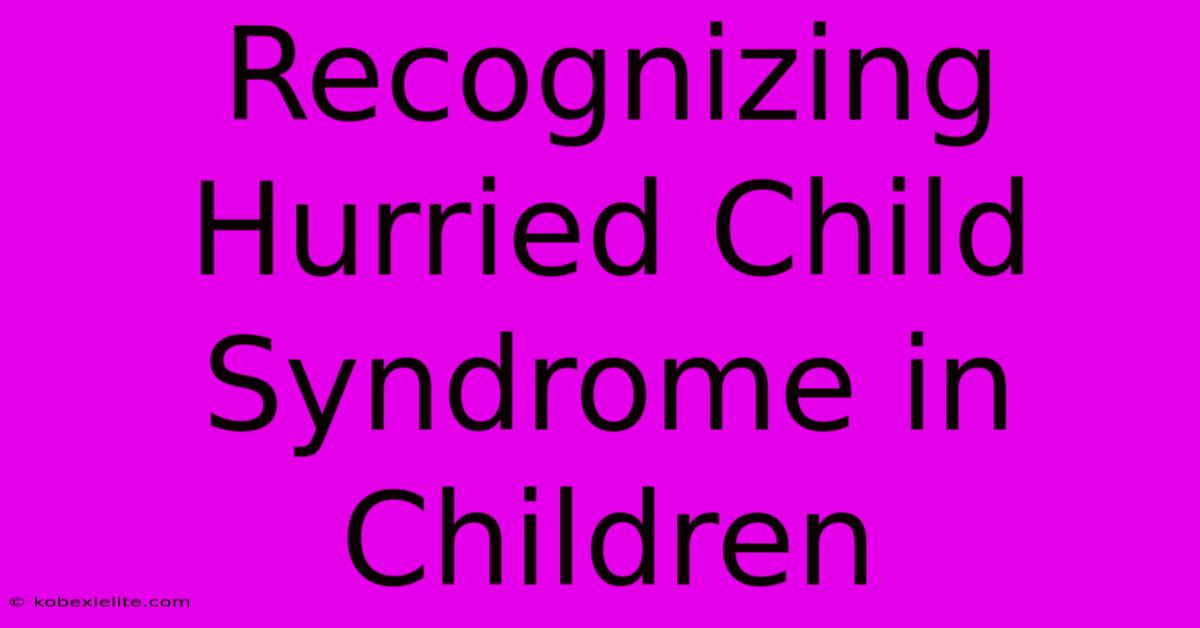 Recognizing Hurried Child Syndrome In Children