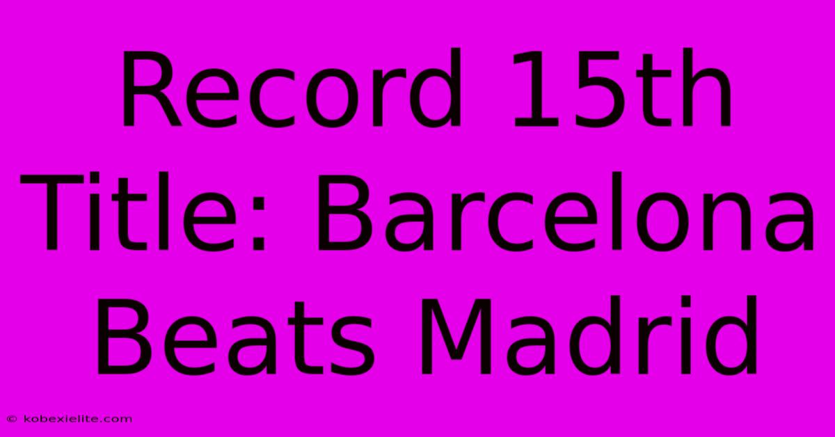 Record 15th Title: Barcelona Beats Madrid