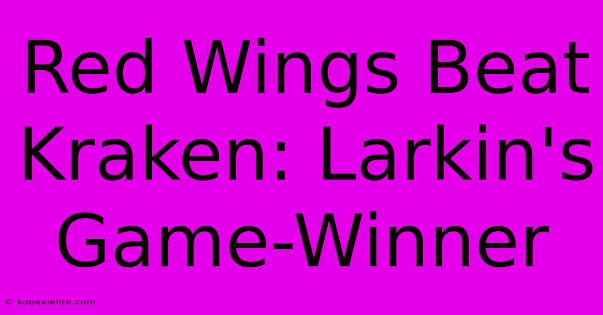 Red Wings Beat Kraken: Larkin's Game-Winner