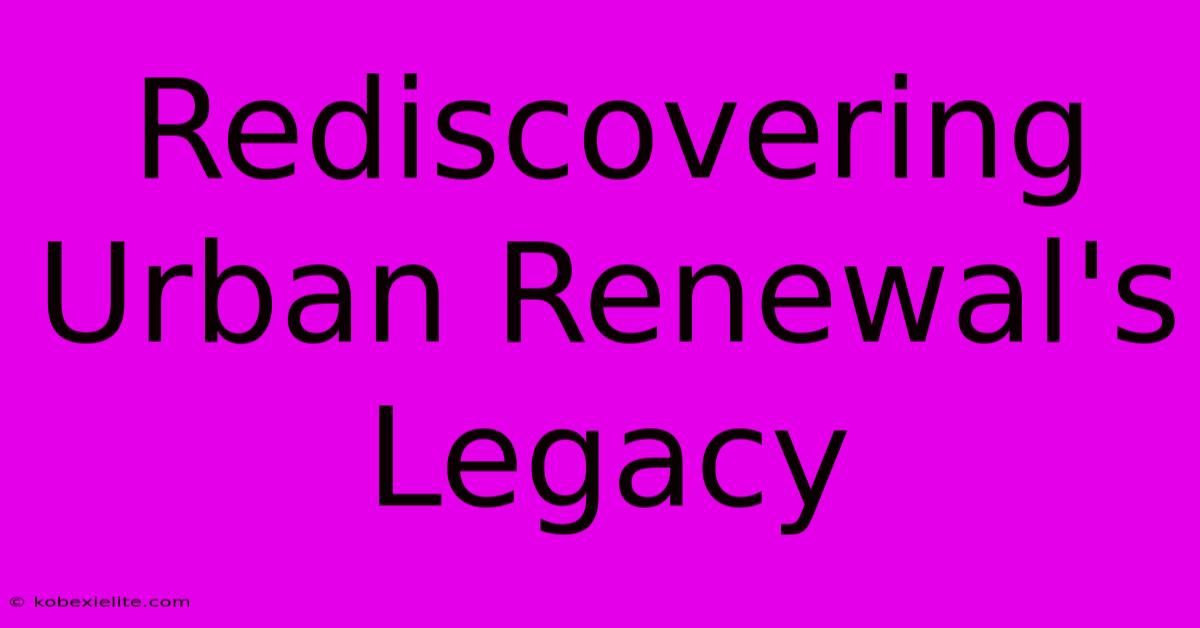 Rediscovering Urban Renewal's Legacy