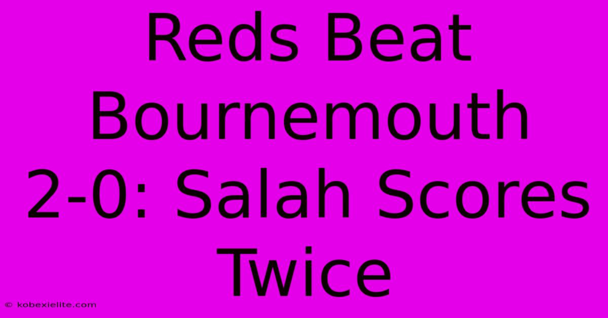 Reds Beat Bournemouth 2-0: Salah Scores Twice