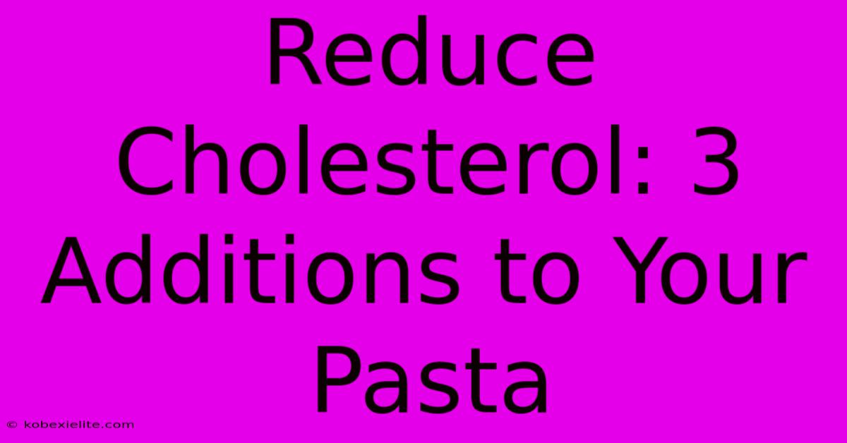 Reduce Cholesterol: 3 Additions To Your Pasta