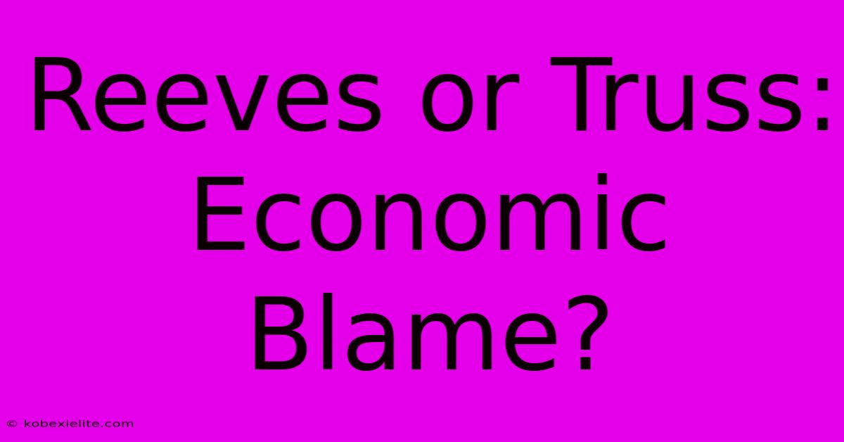 Reeves Or Truss: Economic Blame?