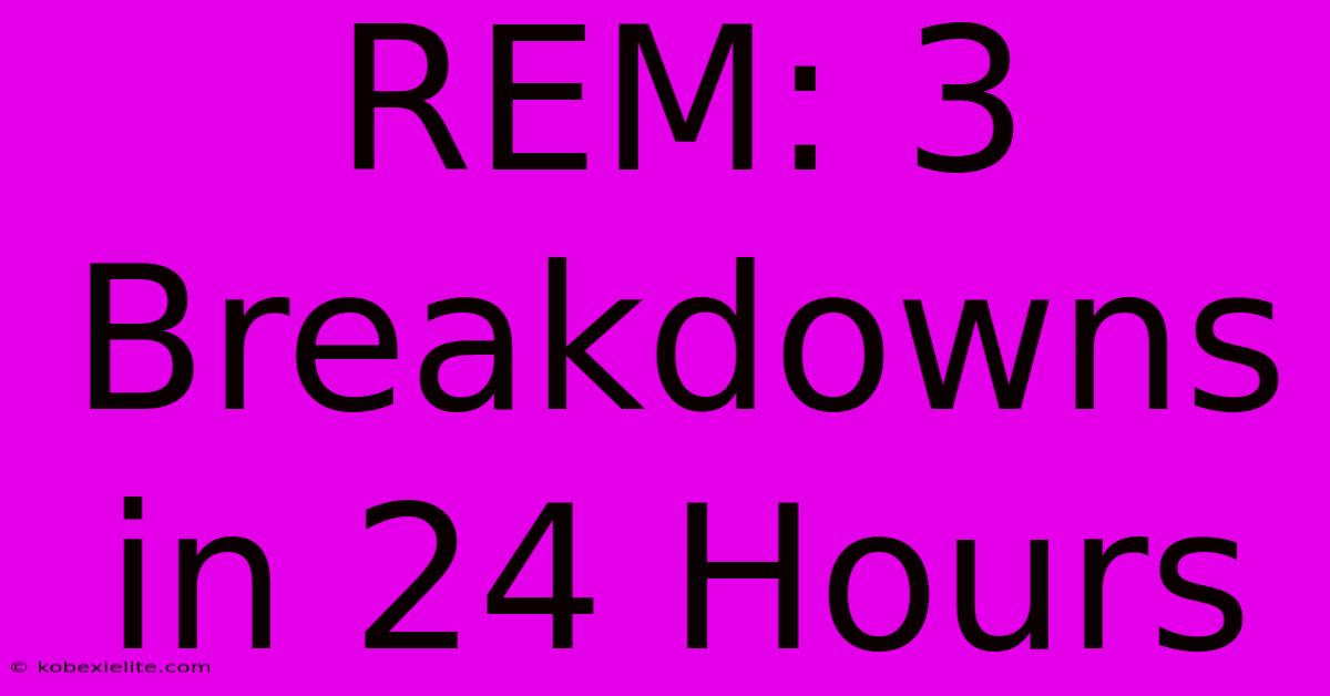 REM: 3 Breakdowns In 24 Hours