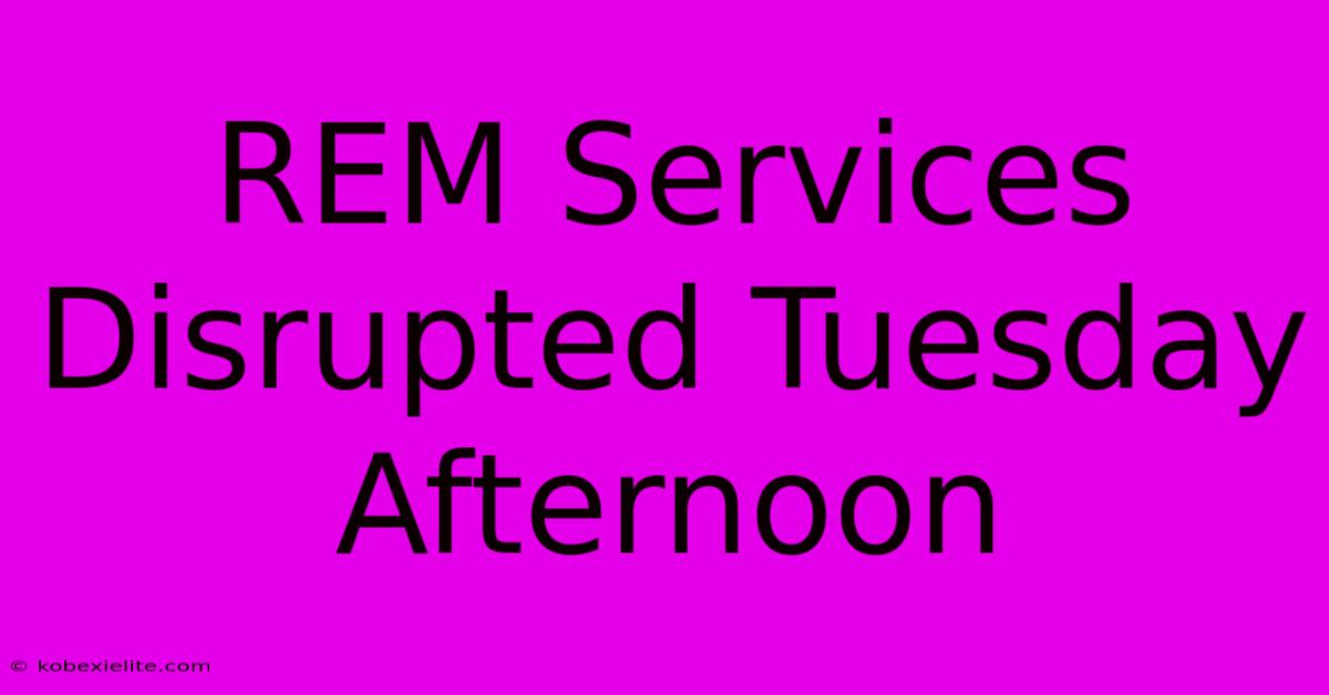 REM Services Disrupted Tuesday Afternoon