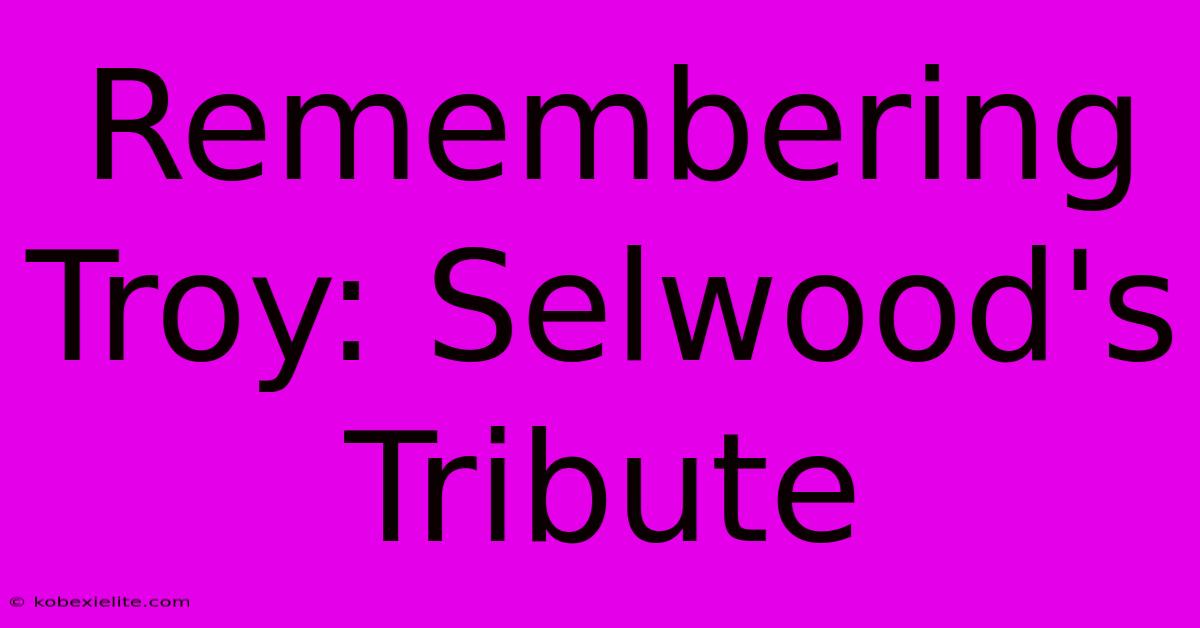 Remembering Troy: Selwood's Tribute