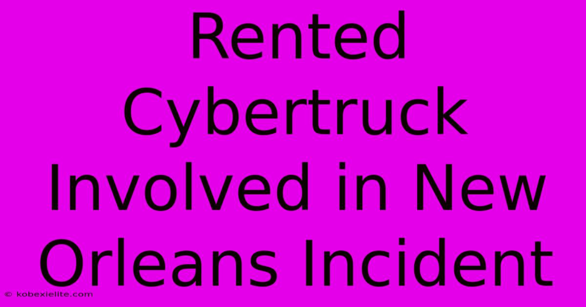 Rented Cybertruck Involved In New Orleans Incident