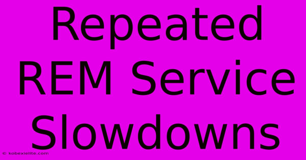 Repeated REM Service Slowdowns