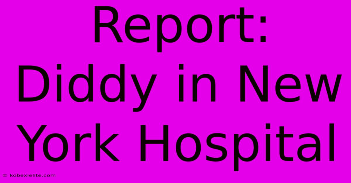 Report: Diddy In New York Hospital Report: Diddy In New York Hospital