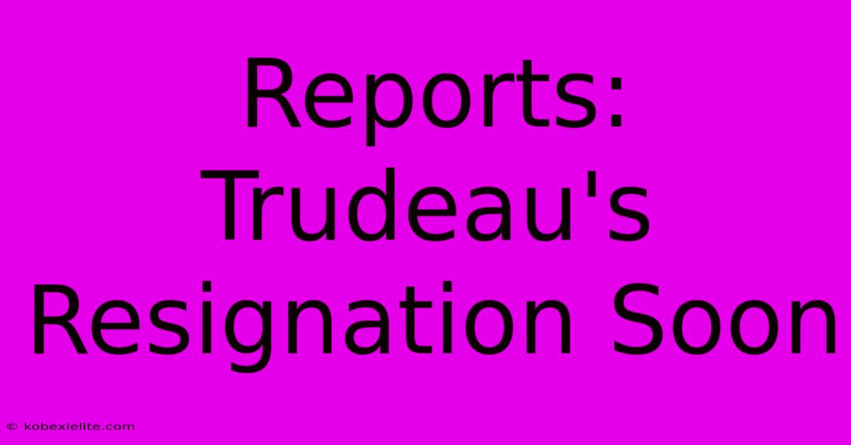 Reports: Trudeau's Resignation Soon