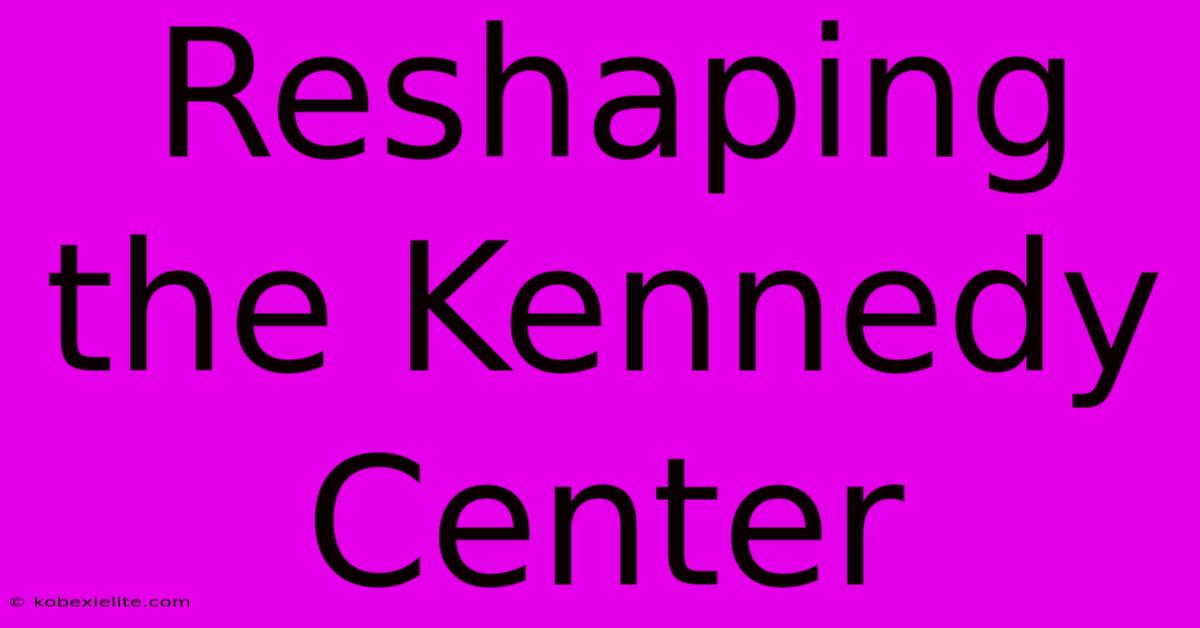 Reshaping The Kennedy Center