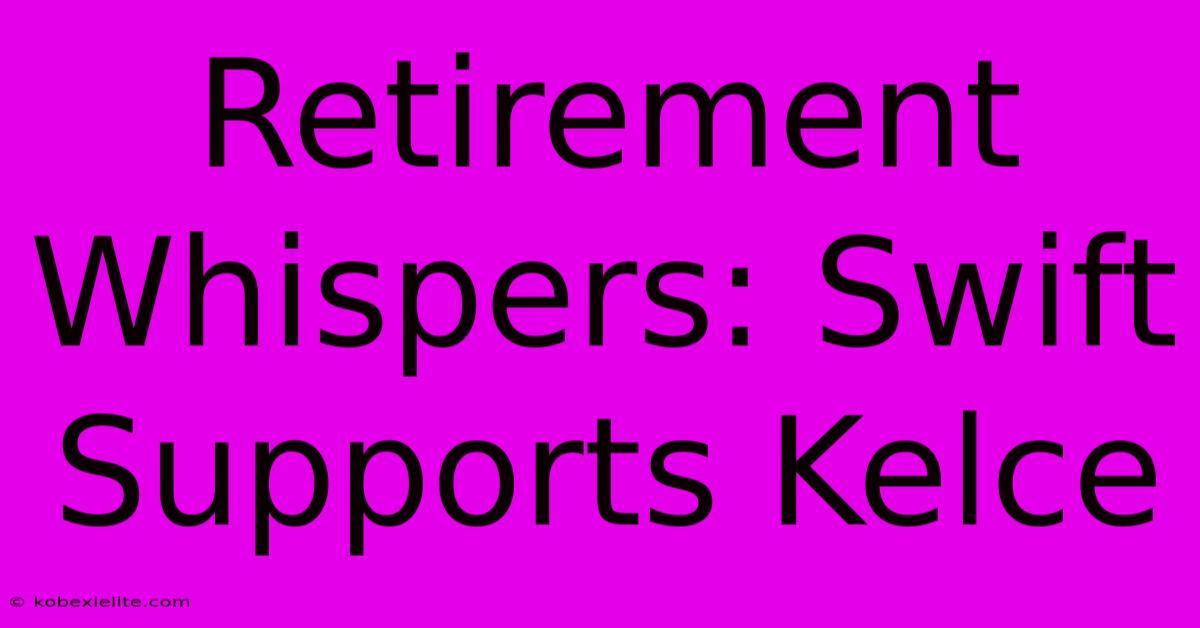 Retirement Whispers: Swift Supports Kelce