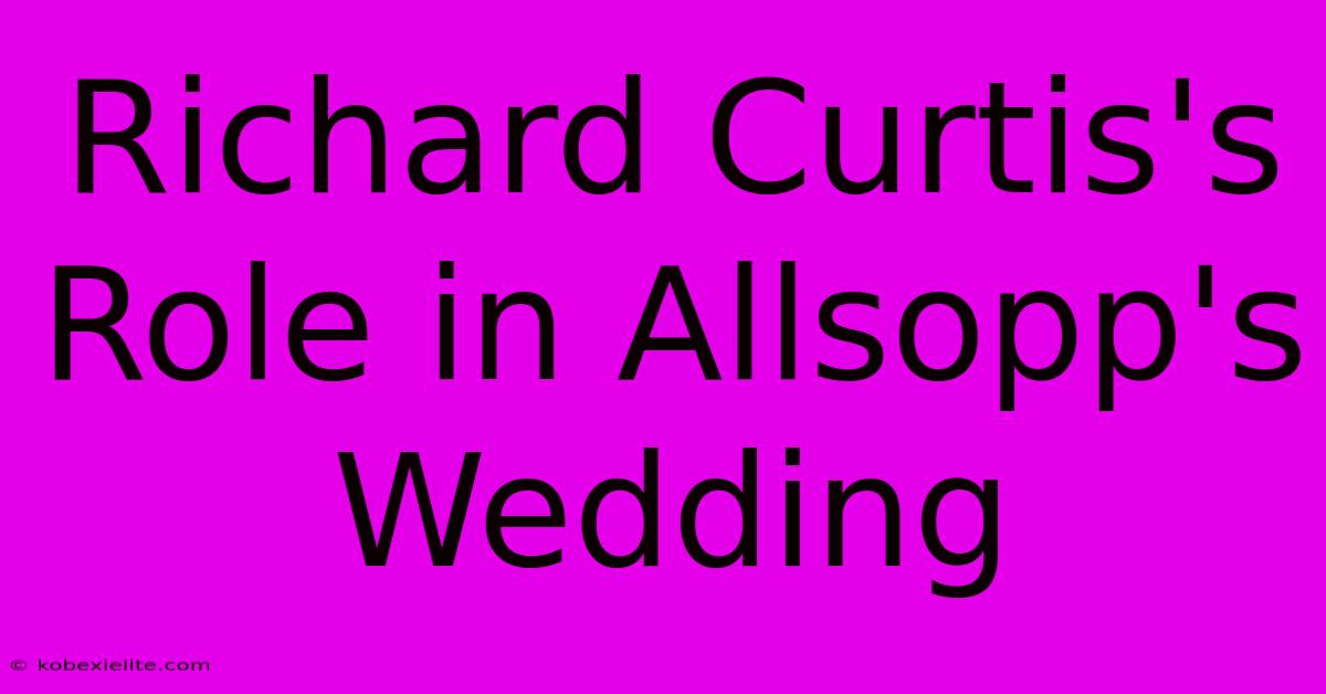 Richard Curtis's Role In Allsopp's Wedding