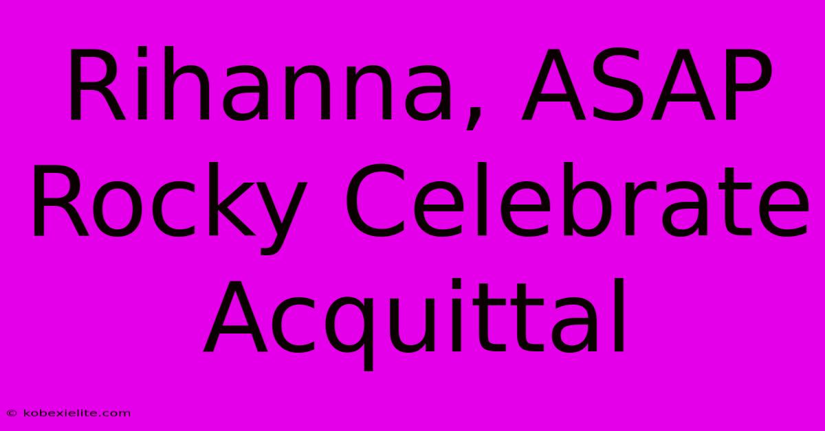 Rihanna, ASAP Rocky Celebrate Acquittal