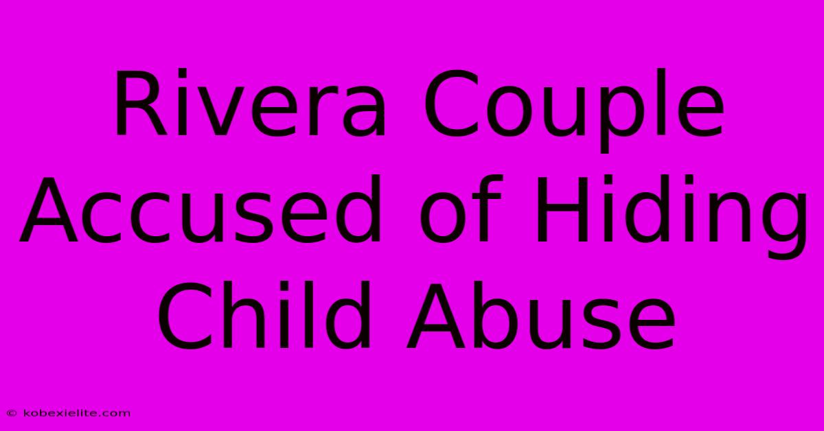 Rivera Couple Accused Of Hiding Child Abuse