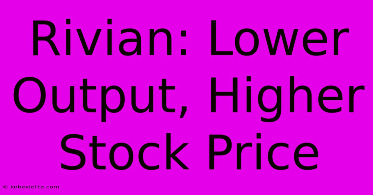 Rivian: Lower Output, Higher Stock Price