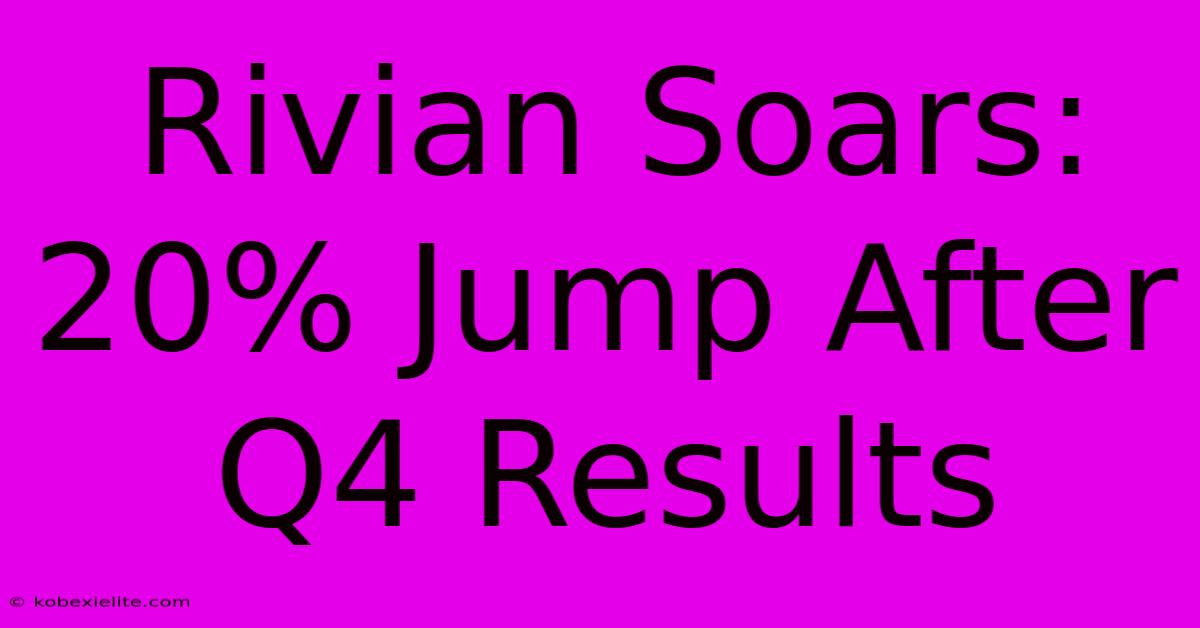 Rivian Soars: 20% Jump After Q4 Results