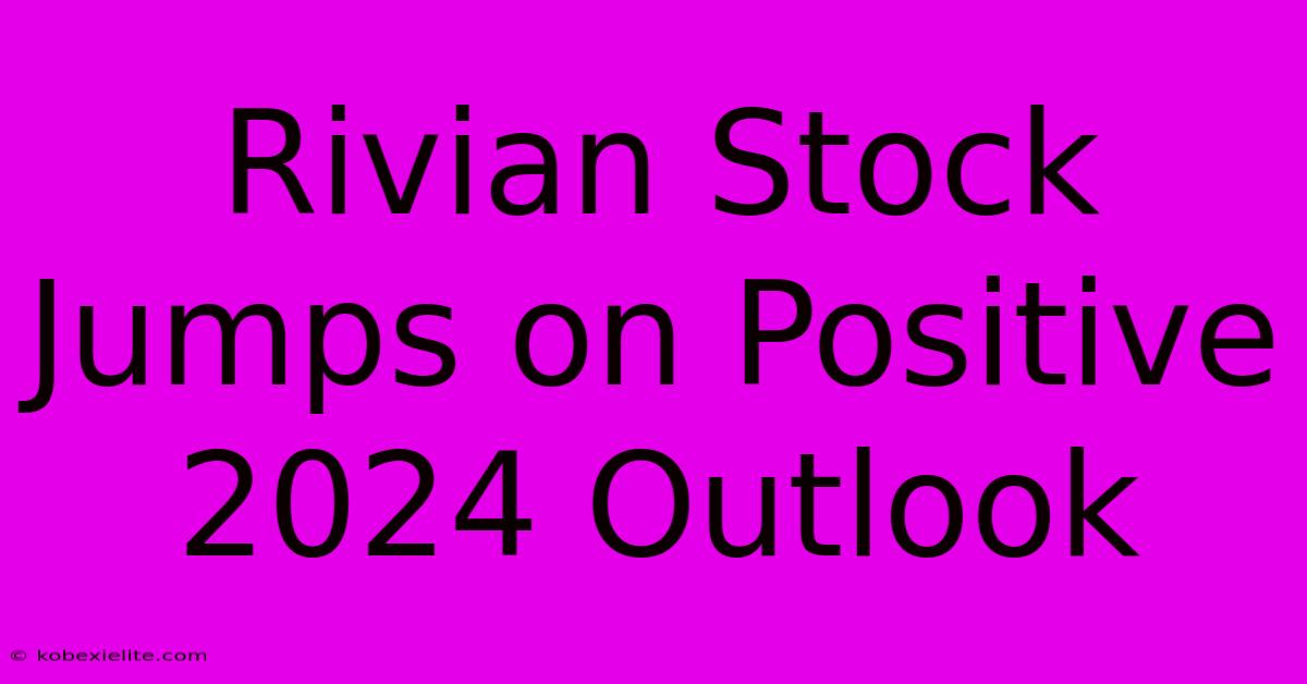 Rivian Stock Jumps On Positive 2024 Outlook