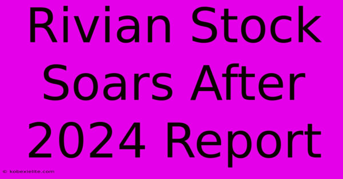 Rivian Stock Soars After 2024 Report