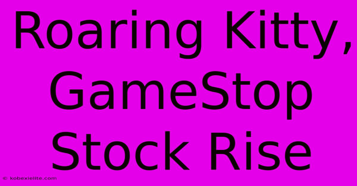 Roaring Kitty, GameStop Stock Rise